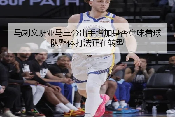 马刺文班亚马三分出手增加是否意味着球队整体打法正在转型