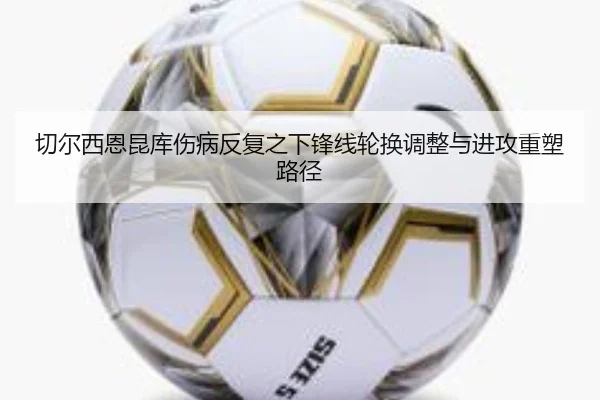切尔西恩昆库伤病反复之下锋线轮换调整与进攻重塑路径