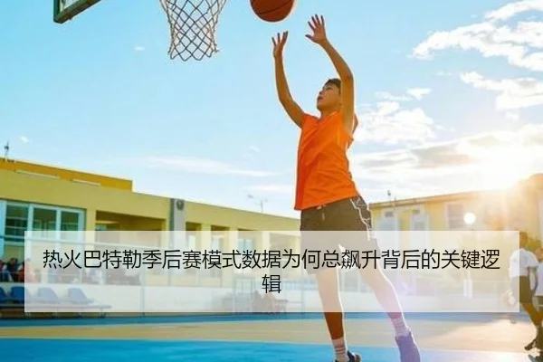 热火巴特勒季后赛模式数据为何总飙升背后的关键逻辑