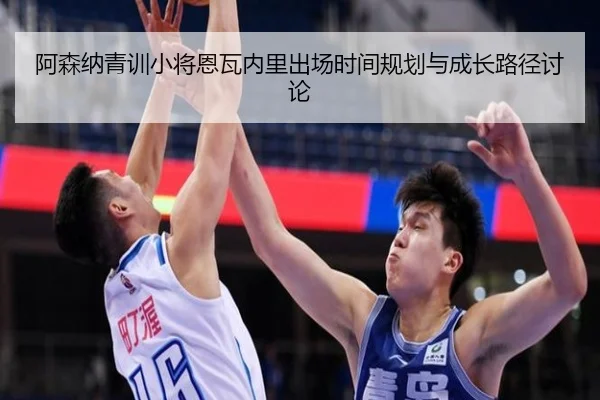 阿森纳青训小将恩瓦内里出场时间规划与成长路径讨论