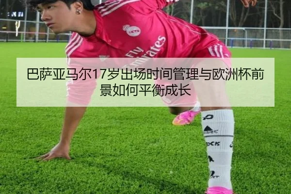 巴萨亚马尔17岁出场时间管理与欧洲杯前景如何平衡成长