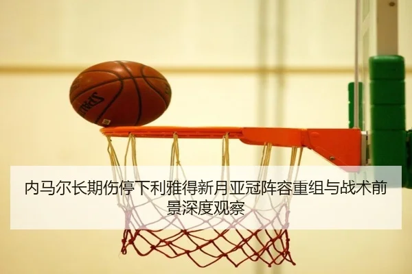 内马尔长期伤停下利雅得新月亚冠阵容重组与战术前景深度观察