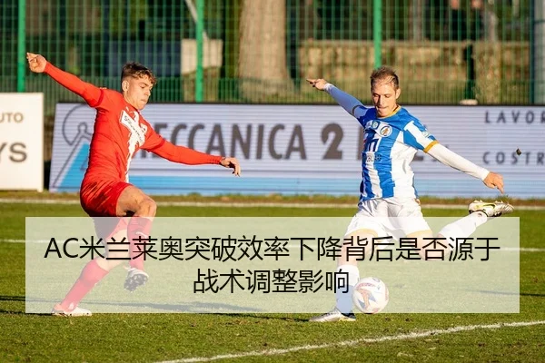 AC米兰莱奥突破效率下降背后是否源于战术调整影响