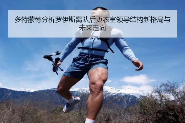 多特蒙德分析罗伊斯离队后更衣室领导结构新格局与未来走向