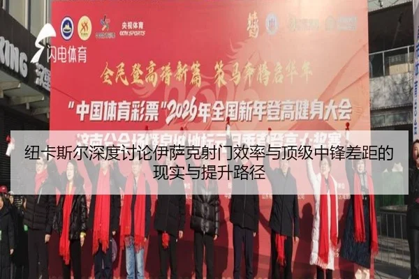 纽卡斯尔深度讨论伊萨克射门效率与顶级中锋差距的现实与提升路径