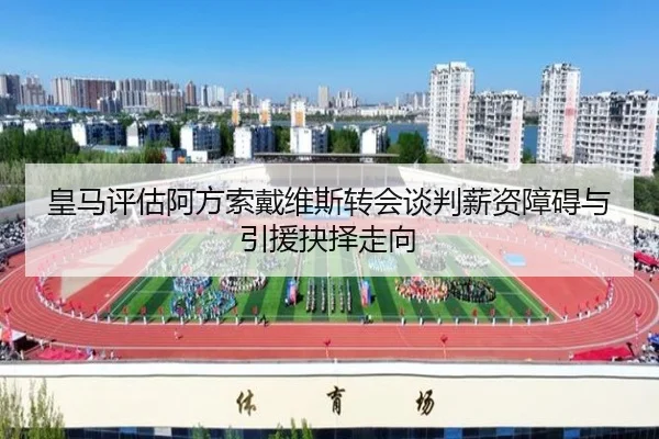 皇马评估阿方索戴维斯转会谈判薪资障碍与引援抉择走向