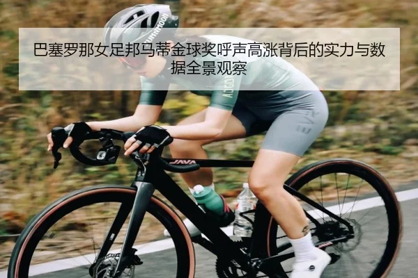 巴塞罗那女足邦马蒂金球奖呼声高涨背后的实力与数据全景观察