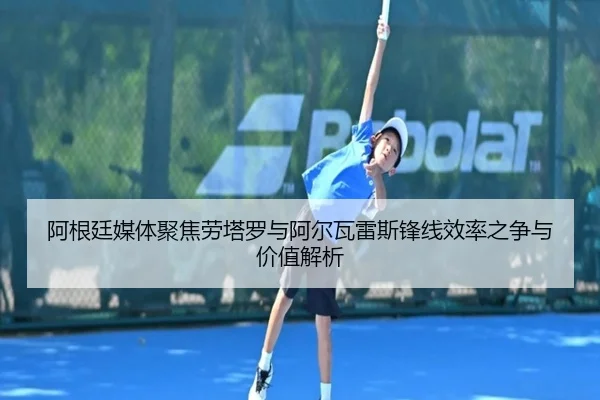 阿根廷媒体聚焦劳塔罗与阿尔瓦雷斯锋线效率之争与价值解析
